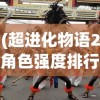 (超进化物语2角色强度排行图)超进化物语2角色强度排行及深度分析