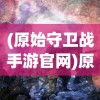 (原始守卫战手游官网)原始守卫战手游，深度分析与探索