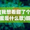 (我想看甜了个蜜是什么歌)甜了个蜜，生活中的甜蜜瞬间与美好情感探索
