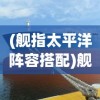 (舰指太平洋阵容搭配)舰指太平洋，平民战舰推荐及深度分析