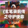 (玄笔录前传之守护使命免费观看)玄笔录前传之守护使命，神秘使命与古老传说的交织