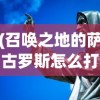 (召唤之地的萨古罗斯怎么打视频)召唤之地萨古罗斯攻略指南，战斗策略与技巧