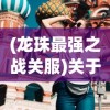 (龙珠最强之战关服)关于龙珠最强之战国际服是否可以玩的探讨