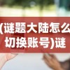 (谜题大陆怎么切换账号)谜题大陆小程序与APP互通指南及常见问题解答