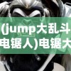 (jump大乱斗电锯人)电锯大乱斗之超级机甲免广告，游戏解析与常见问题解答