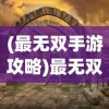 (最无双手游攻略)最无双手游，探索极致的游戏体验
