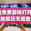 (免费游戏打开就能玩无需登录)免费游戏，打开就能玩，现代游戏产业的便捷体验