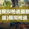 (模拟枪战最新版)模拟枪战老版本，怀旧与经典的枪战体验再探