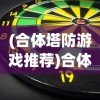 (合体塔防游戏推荐)合体塔防游戏，策略与冒险的完美结合
