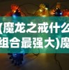 (魔龙之戒什么组合最强大)魔龙之戒，最强组合攻略及策略分析