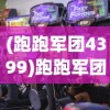 (跑跑军团4399)跑跑军团塔防游戏，策略与激情的完美结合