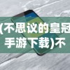 (不思议的皇冠手游下载)不思议皇冠手机中文版，深度探索与常见问题解答