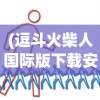 (逗斗火柴人国际版下载安装)逗斗火柴人国际版，全新体验与独特魅力