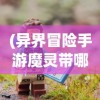 (异界冒险手游魔灵带哪些)异界冒险手游，探索未知世界的奇幻之旅