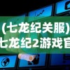 (七龙纪关服)七龙纪2游戏官方网站，深度解析与常见问题解答