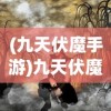 (九天伏魔手游)九天伏魔录，古老传说与奇幻世界的交融