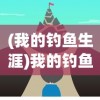 (我的钓鱼生涯)我的钓鱼生活游戏攻略大全及常见问题解答