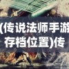 (传说法师手游存档位置)传说法师手游存档详解，特色、攻略及常见问答