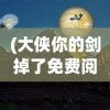 (大侠你的剑掉了免费阅读小说)大侠你的剑掉了，古风武侠故事的免费阅读之旅