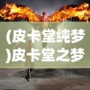 (皮卡堂纯梦)皮卡堂之梦想起源官方网站——探索游戏世界的起点