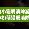 (小猫爱消除游戏)萌猫爱消除，一场治愈系消除游戏的魅力之旅