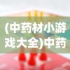 (中药材小游戏大全)中药材小游戏的魅力与挑战，探索传统文化的融合创新
