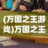 (万国之王游戏)万国之王手游，策略争霸的王者之路