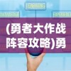 (勇者大作战阵容攻略)勇者大作战最强阵容推荐，策略分析与实战指南