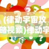 (律动宇宙攻略视频)律动宇宙游戏攻略大全及常见问题解答