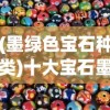 (墨绿色宝石种类)十大宝石墨绿，神秘色彩背后的故事与知识