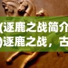 (逐鹿之战简介)逐鹿之战，古代战争的艺术与策略