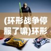 (环形战争停服了嘛)环形战争停服，深度分析与未来展望