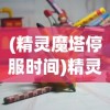 (精灵魔塔停服时间)精灵魔塔停服，游戏终止运营的背后原因及影响