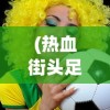 (热血街头足球内置菜单下载)热血街头足球，城市中的运动激情