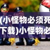 (小怪物必须死下载)小怪物必须死红包版，游戏新体验与独特魅力