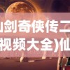 (仙剑奇侠传二攻略视频大全)仙剑奇侠传二攻略视频详解，探索神秘仙侠世界