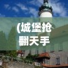 (城堡抢翻天手游攻略)城堡抢翻天是否还能继续畅玩？游戏现状与前景分析
