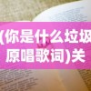 (你是什么垃圾原唱歌词)关于你是什么垃圾原唱的文章标题及内容