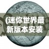 (迷你世界最新版本安装教程)迷你世界最新版本安装指南2023，游戏更新与体验提升