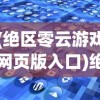 (绝区零云游戏网页版入口)绝区零云游戏，探索前沿游戏技术的无限可能