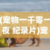 (宠物一千零一夜 纪录片)宠物一千的世界，深度探索与常见问答