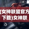 (女神联盟官方下载)女神联盟官方，游戏魅力深度解析与常见问题解答