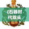 (石器时代双头狼任务攻略图)石器时代双头狼任务攻略详解及常见问题解答