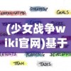 (少女战争wiki官网)基于少女战争Wiki的多元分析介绍及常见问题解答