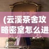 (云溪茶舍攻略密室怎么进)云溪茶舍，探寻线索下的茶文化魅力