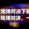 (炮弹对决下载)炮弹对决，一场战略与技术的较量