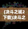 (决斗之城2下载)决斗之城2，深度解析与常见问题解答