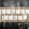 (荣耀沙城传奇)荣耀沙城手游，探索史诗级战争策略之旅的文章标题与深度解析
