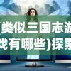 (类似三国志游戏有哪些)探索三国梦，走进类似三国志的游戏世界