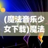 (魔法音乐少女下载)魔法音乐少女，青春旋律与奇幻之旅的交融